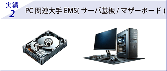 実績2 PC 関連大手EMS( サーバ基板/ マザーボード)